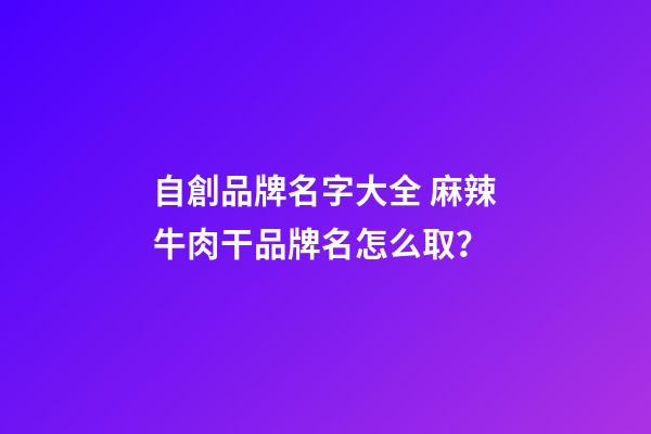 自創品牌名字大全 麻辣牛肉干品牌名怎么取？